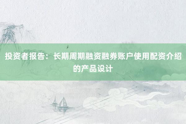 投资者报告：长期周期融资融券账户使用配资介绍的产品设计