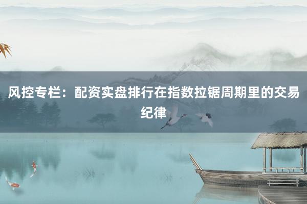 风控专栏：配资实盘排行在指数拉锯周期里的交易纪律