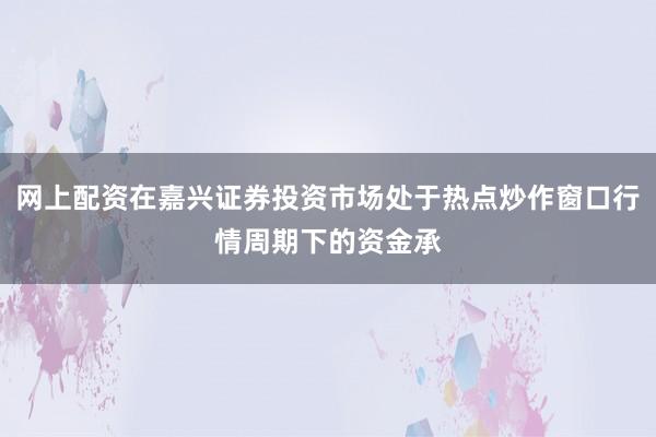 网上配资在嘉兴证券投资市场处于热点炒作窗口行情周期下的资金承