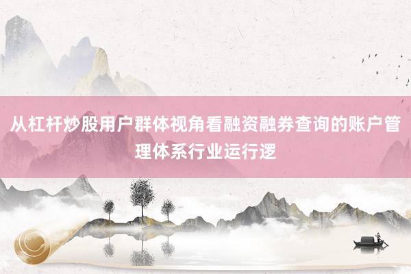 从杠杆炒股用户群体视角看融资融券查询的账户管理体系行业运行逻