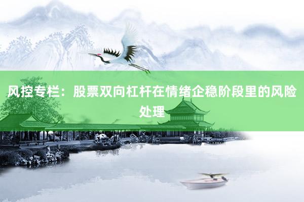 风控专栏:股票双向杠杆在情绪企稳阶段里的风险处理