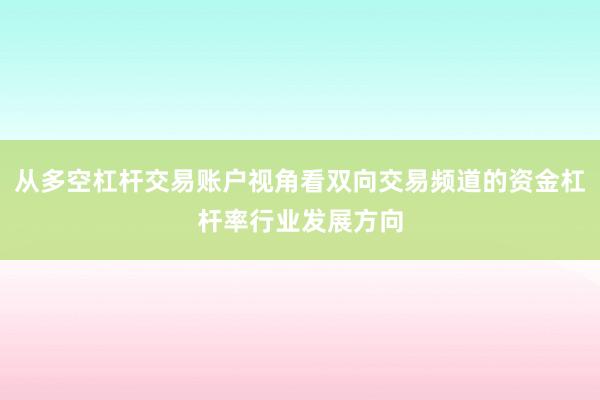 从多空杠杆交易账户视角看双向交易频道的资金杠杆率行业发展方向
