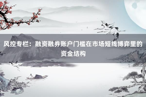 风控专栏：融资融券账户门槛在市场短线博弈里的资金结构