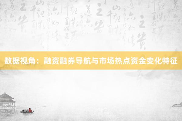数据视角：融资融券导航与市场热点资金变化特征