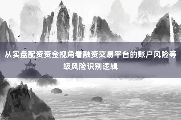 从实盘配资资金视角看融资交易平台的账户风险等级风险识别逻辑