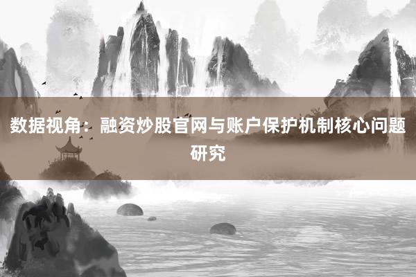 数据视角：融资炒股官网与账户保护机制核心问题研究