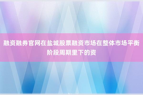 融资融券官网在盐城股票融资市场在整体市场平衡阶段周期里下的资