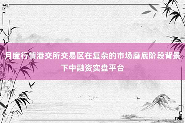 月度行情港交所交易区在复杂的市场磨底阶段背景下中融资实盘平台