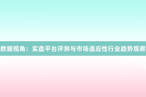 数据视角：实盘平台评测与市场适应性行业趋势观察