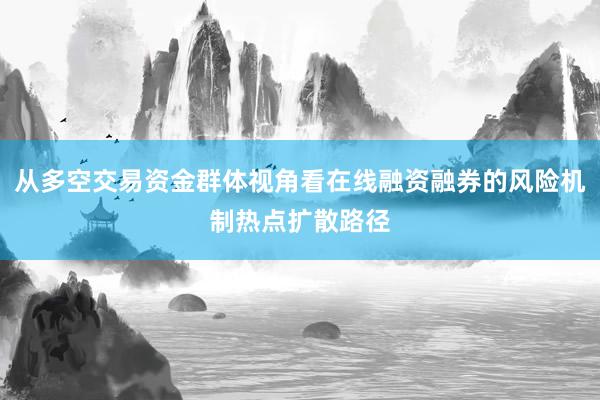 从多空交易资金群体视角看在线融资融券的风险机制热点扩散路径