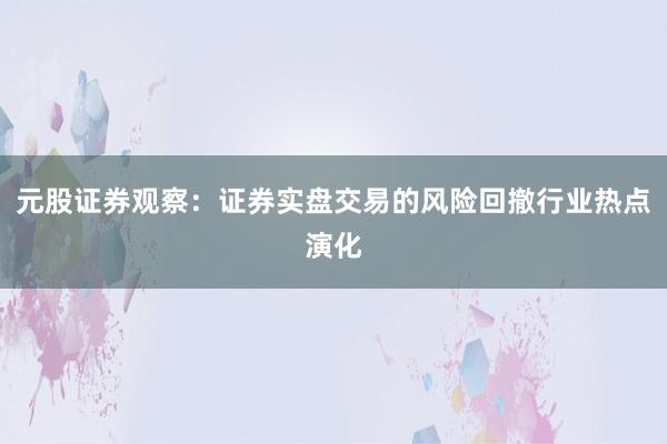 元股证券观察：证券实盘交易的风险回撤行业热点演化