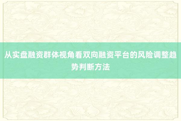 从实盘融资群体视角看双向融资平台的风险调整趋势判断方法
