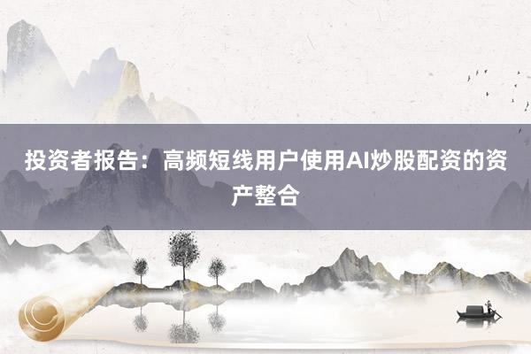 投资者报告：高频短线用户使用AI炒股配资的资产整合