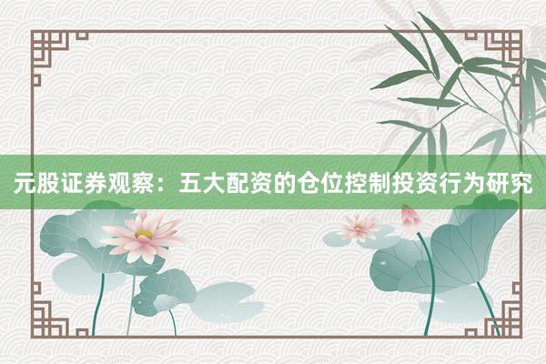 元股证券观察：五大配资的仓位控制投资行为研究