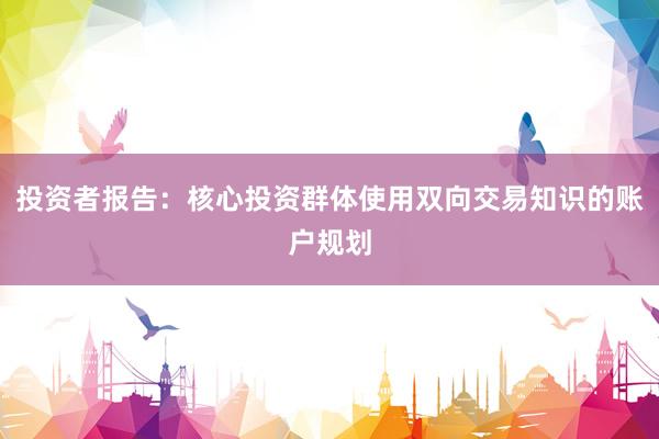 投资者报告：核心投资群体使用双向交易知识的账户规划