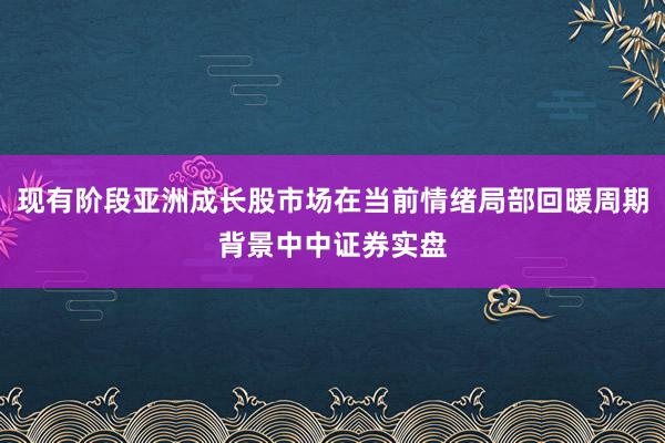 现有阶段亚洲成长股市场在当前情绪局部回暖周期背景中中证券实盘