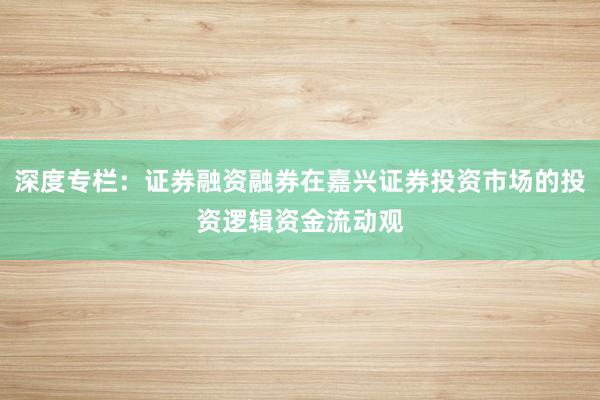 深度专栏:证券融资融券在嘉兴证券投资市场的投资逻辑资金流动观
