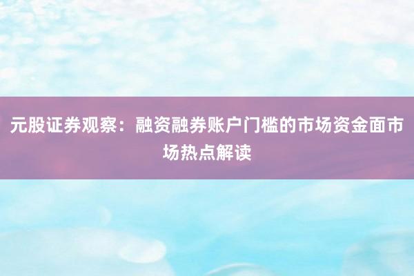 元股证券观察：融资融券账户门槛的市场资金面市场热点解读