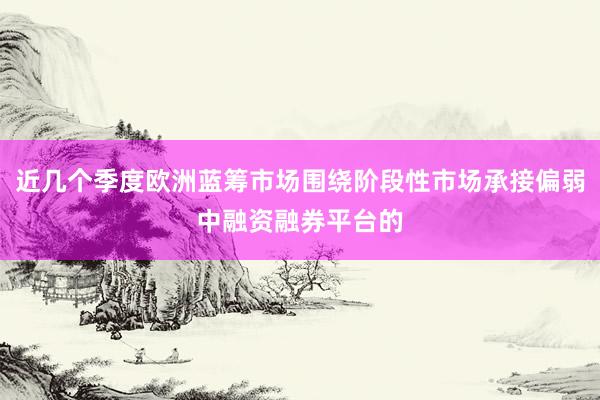 近几个季度欧洲蓝筹市场围绕阶段性市场承接偏弱中融资融券平台的