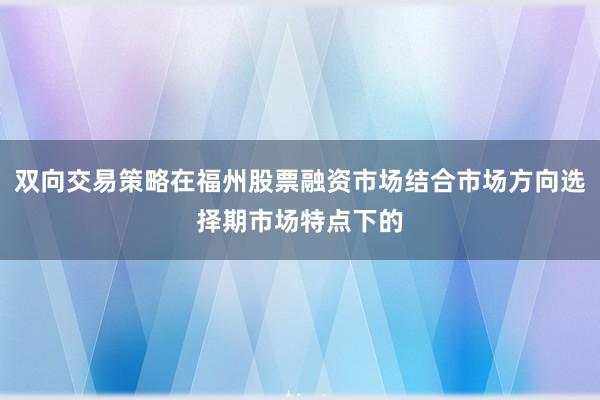 双向交易策略在福州股票融资市场结合市场方向选择期市场特点下的