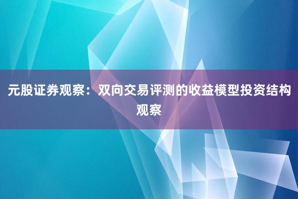 元股证券观察:双向交易评测的收益模型投资结构观察