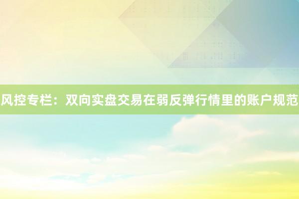 风控专栏：双向实盘交易在弱反弹行情里的账户规范