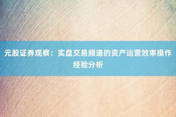 元股证券观察：实盘交易频道的资产运营效率操作经验分析