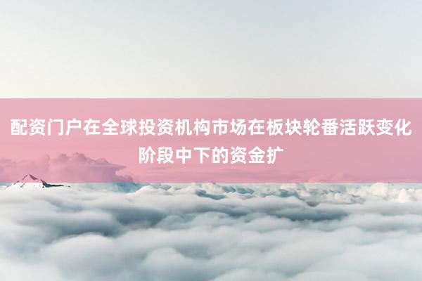 配资门户在全球投资机构市场在板块轮番活跃变化阶段中下的资金扩
