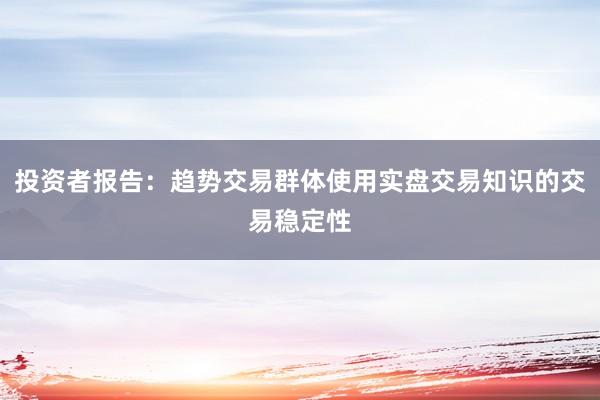 投资者报告：趋势交易群体使用实盘交易知识的交易稳定性