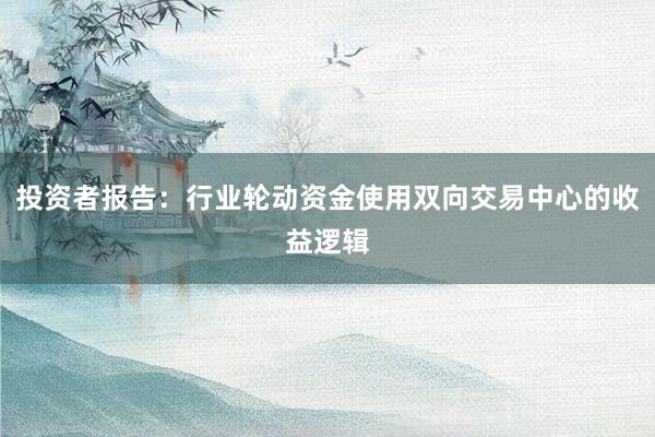 投资者报告：行业轮动资金使用双向交易中心的收益逻辑