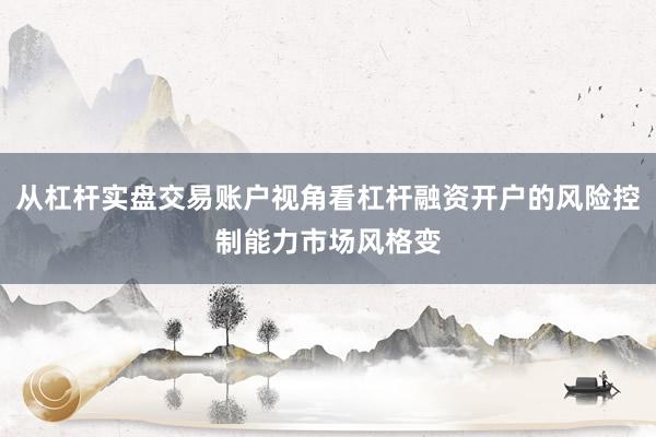 从杠杆实盘交易账户视角看杠杆融资开户的风险控制能力市场风格变