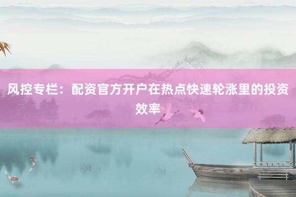 风控专栏：配资官方开户在热点快速轮涨里的投资效率
