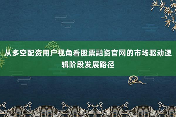 从多空配资用户视角看股票融资官网的市场驱动逻辑阶段发展路径