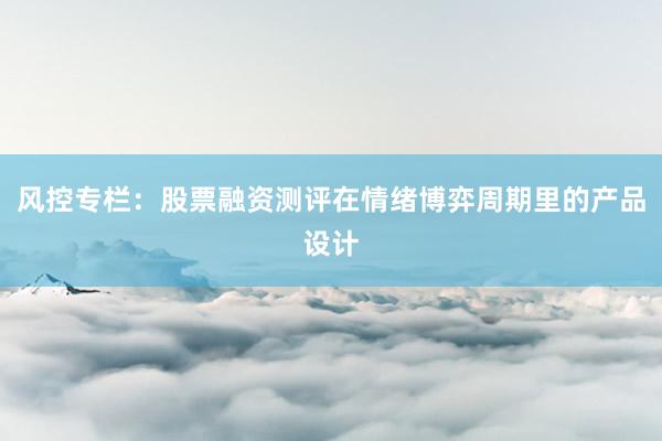 风控专栏：股票融资测评在情绪博弈周期里的产品设计