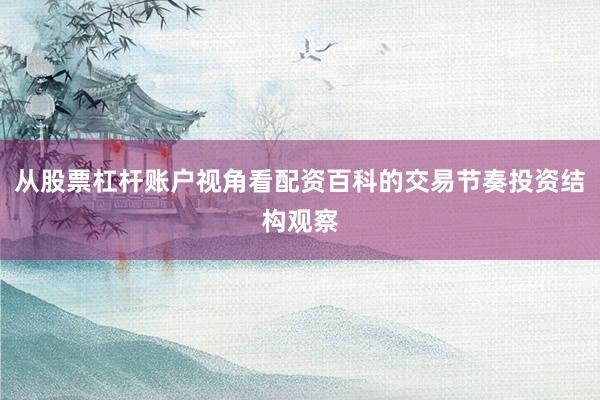 从股票杠杆账户视角看配资百科的交易节奏投资结构观察