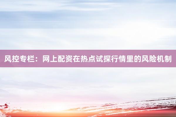 风控专栏：网上配资在热点试探行情里的风险机制