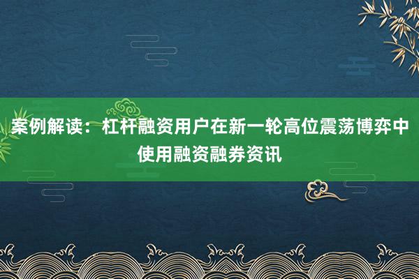 案例解读：杠杆融资用户在新一轮高位震荡博弈中使用融资融券资讯