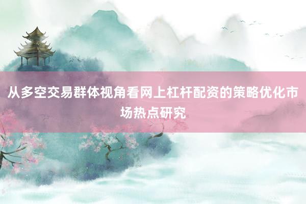 从多空交易群体视角看网上杠杆配资的策略优化市场热点研究
