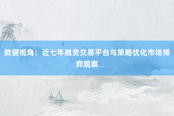 数据视角：近七年融资交易平台与策略优化市场博弈观察