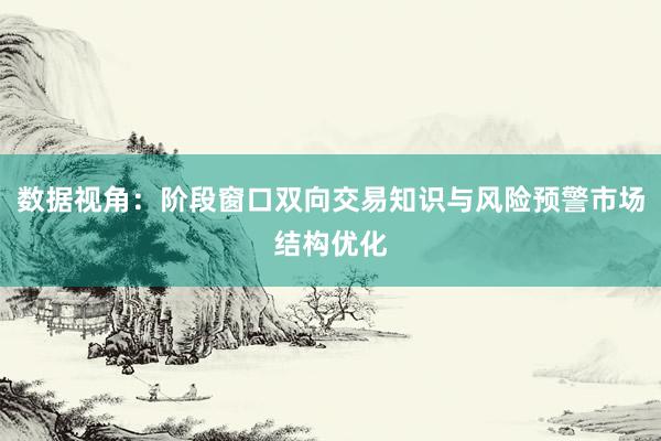 数据视角：阶段窗口双向交易知识与风险预警市场结构优化