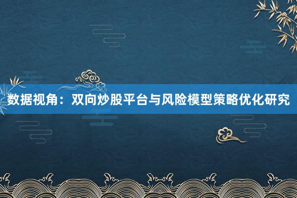 数据视角：双向炒股平台与风险模型策略优化研究