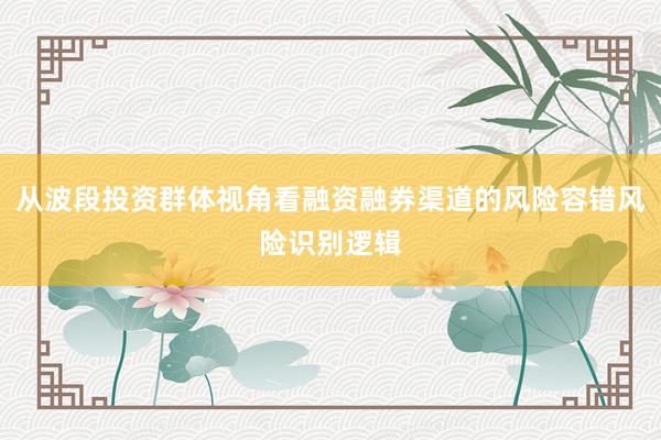 从波段投资群体视角看融资融券渠道的风险容错风险识别逻辑