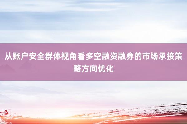 从账户安全群体视角看多空融资融券的市场承接策略方向优化