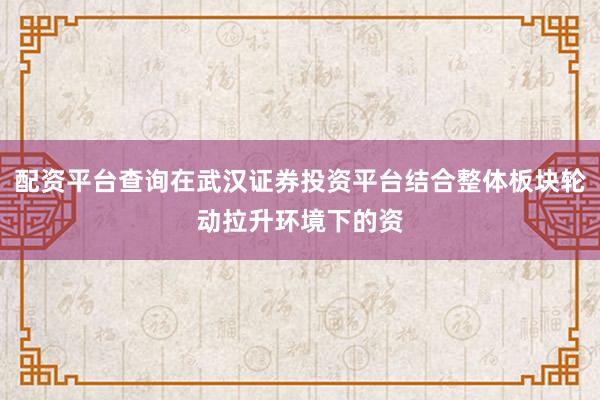 配资平台查询在武汉证券投资平台结合整体板块轮动拉升环境下的资