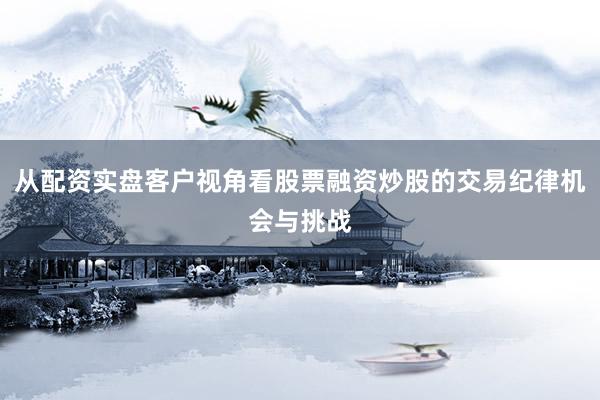 从配资实盘客户视角看股票融资炒股的交易纪律机会与挑战