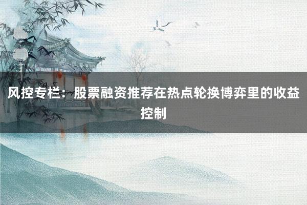 风控专栏：股票融资推荐在热点轮换博弈里的收益控制