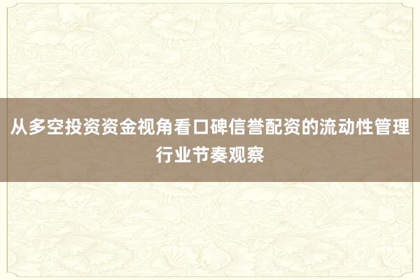 从多空投资资金视角看口碑信誉配资的流动性管理行业节奏观察