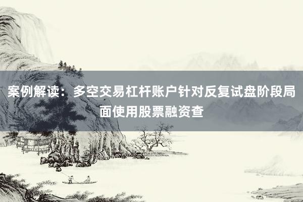 案例解读：多空交易杠杆账户针对反复试盘阶段局面使用股票融资查