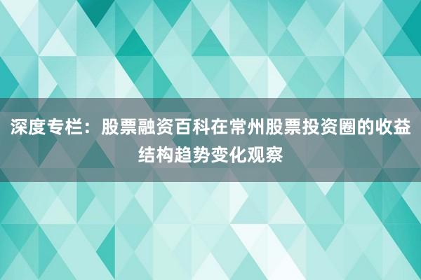 深度专栏：股票融资百科在常州股票投资圈的收益结构趋势变化观察