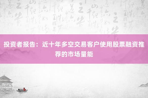 投资者报告：近十年多空交易客户使用股票融资推荐的市场量能
